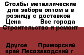 Столбы металлические для забора оптом и в розницу с доставкой › Цена ­ 210 - Все города Строительство и ремонт » Другое   . Приморский край,Лесозаводский г. о. 